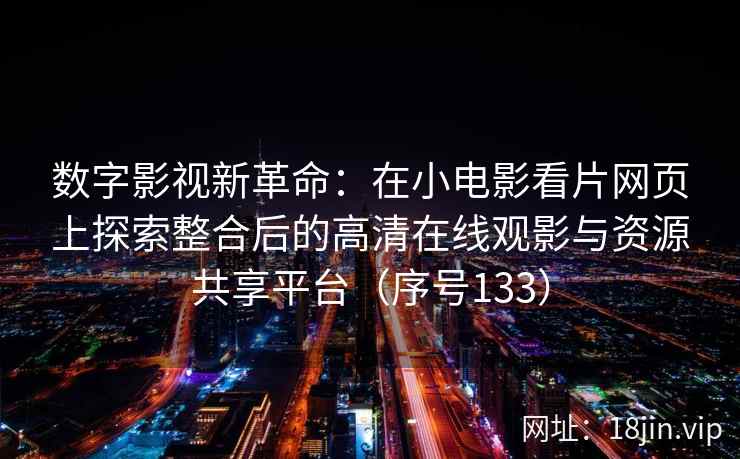 数字影视新革命：在小电影看片网页上探索整合后的高清在线观影与资源共享平台（序号133）