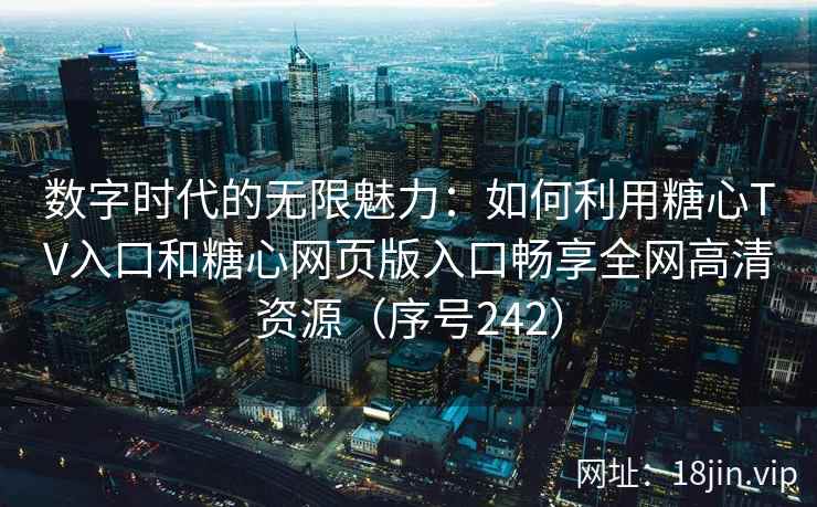 数字时代的无限魅力：如何利用糖心TV入口和糖心网页版入口畅享全网高清资源（序号242）  第2张