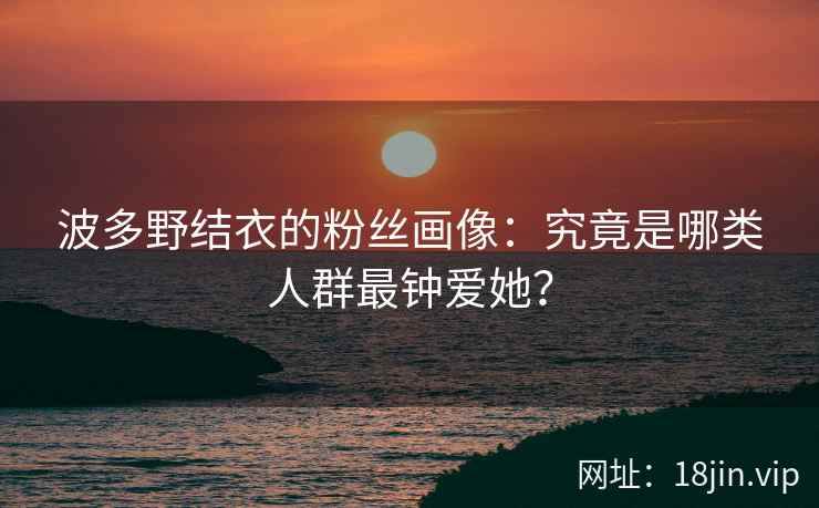 波多野结衣的粉丝画像：究竟是哪类人群最钟爱她？  第2张