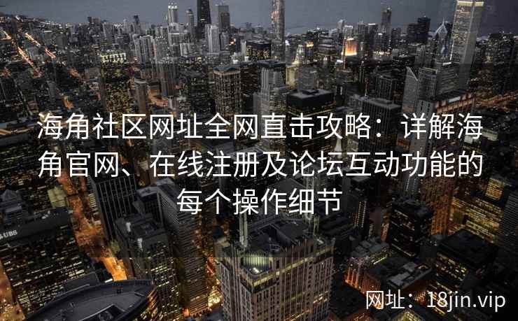 海角社区网址全网直击攻略：详解海角官网、在线注册及论坛互动功能的每个操作细节  第2张