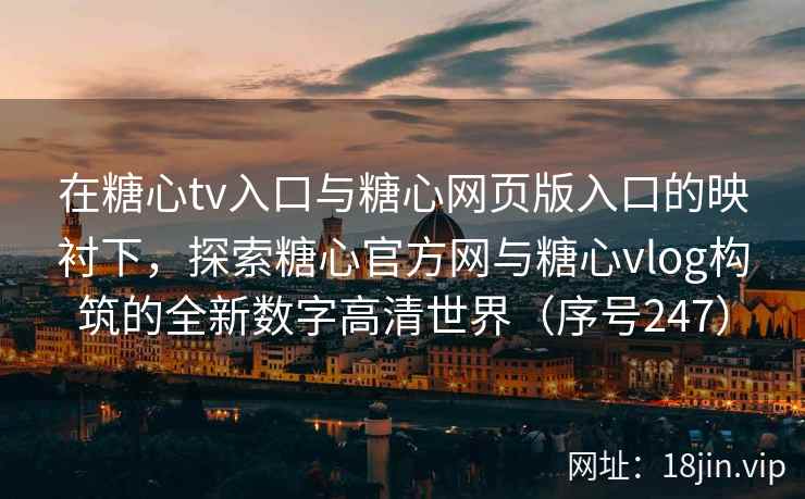 在糖心tv入口与糖心网页版入口的映衬下，探索糖心官方网与糖心vlog构筑的全新数字高清世界（序号247）