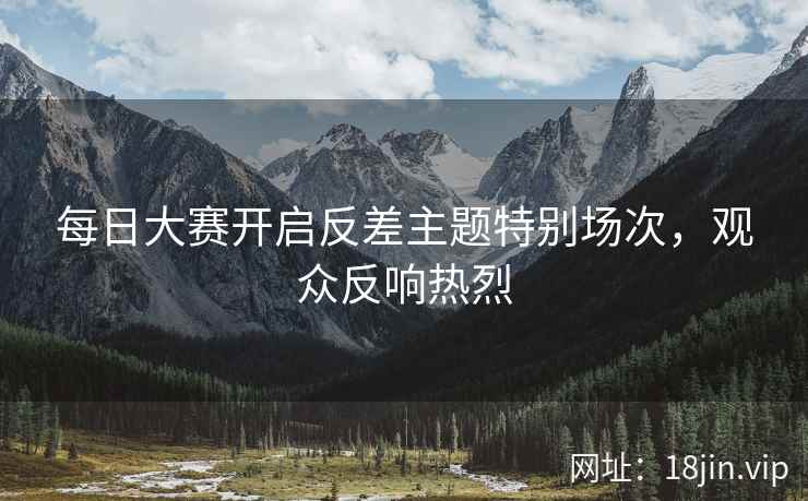 每日大赛开启反差主题特别场次，观众反响热烈  第2张