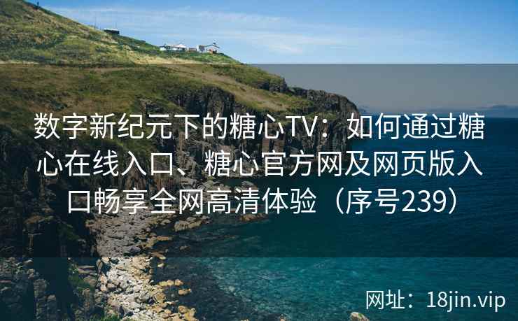 数字新纪元下的糖心TV：如何通过糖心在线入口、糖心官方网及网页版入口畅享全网高清体验（序号239）