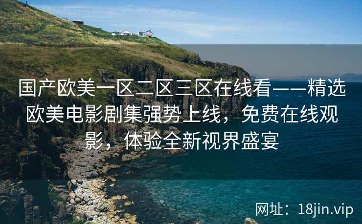 国产欧美一区二区三区在线看——精选欧美电影剧集强势上线，免费在线观影，体验全新视界盛宴  第2张