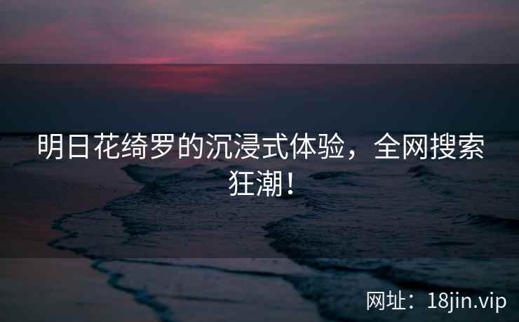 明日花绮罗的沉浸式体验，全网搜索狂潮！  第2张