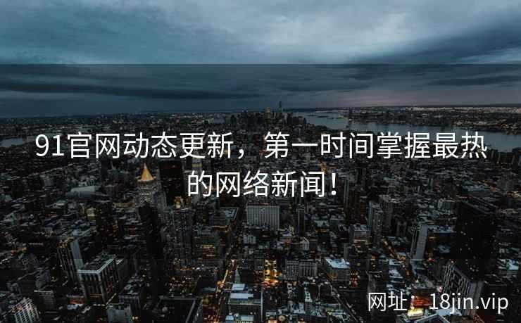 91官网动态更新，第一时间掌握最热的网络新闻！