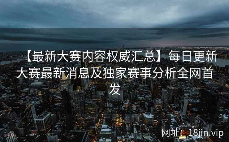 【最新大赛内容权威汇总】每日更新大赛最新消息及独家赛事分析全网首发  第2张