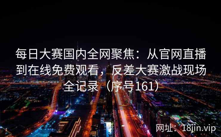 每日大赛国内全网聚焦：从官网直播到在线免费观看，反差大赛激战现场全记录（序号161）  第2张