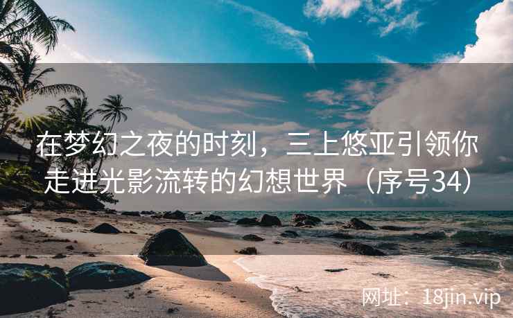 在梦幻之夜的时刻，三上悠亚引领你走进光影流转的幻想世界（序号34）  第2张
