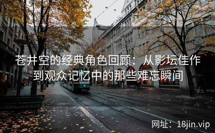 苍井空的经典角色回顾：从影坛佳作到观众记忆中的那些难忘瞬间  第2张