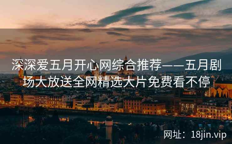 深深爱五月开心网综合推荐——五月剧场大放送全网精选大片免费看不停  第2张