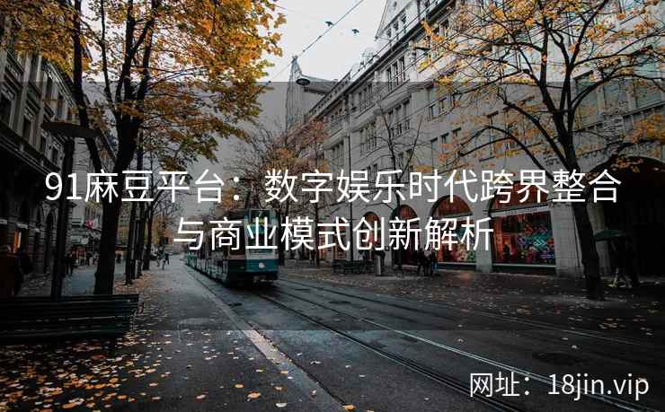91麻豆平台：数字娱乐时代跨界整合与商业模式创新解析