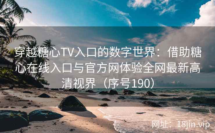 穿越糖心TV入口的数字世界：借助糖心在线入口与官方网体验全网最新高清视界（序号190）