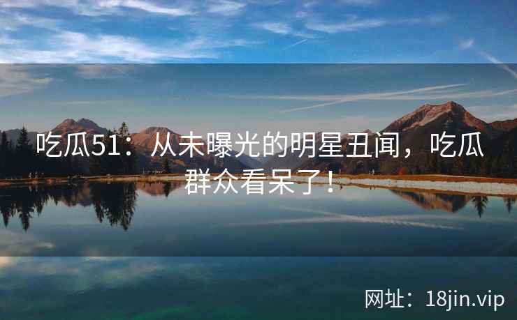 吃瓜51：从未曝光的明星丑闻，吃瓜群众看呆了！  第2张