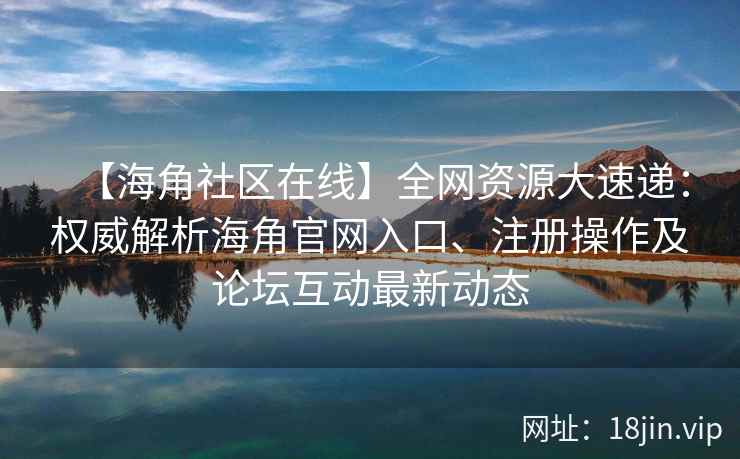 【海角社区在线】全网资源大速递：权威解析海角官网入口、注册操作及论坛互动最新动态