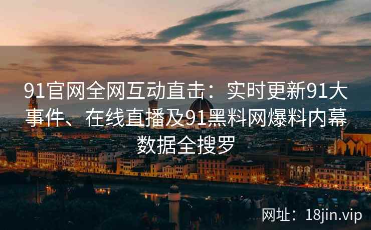 91官网全网互动直击：实时更新91大事件、在线直播及91黑料网爆料内幕数据全搜罗