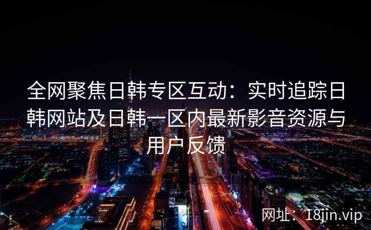 全网聚焦日韩专区互动：实时追踪日韩网站及日韩一区内最新影音资源与用户反馈